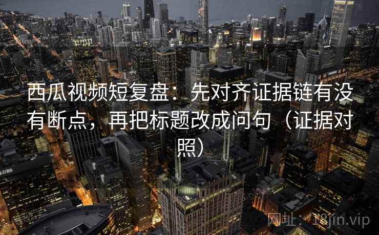 西瓜视频短复盘:先对齐证据链有没有断点,再把标题改成问句(证据对照) 西瓜视频短复盘:先对齐证据链有没有断点,再把标题改成问句(证据对照)
