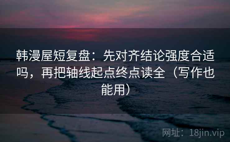 韩漫屋短复盘:先对齐结论强度合适吗,再把轴线起点终点读全(写作也能用) 韩漫屋短复盘:先对齐结论强度合适吗,再把轴线起点终点读全(写作也能用)