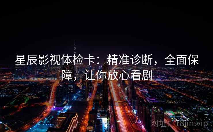 星辰影视体检卡:精准诊断,全面保障,让你放心看剧 星辰影视体检卡:精准诊断,全面保障,让你放心看剧