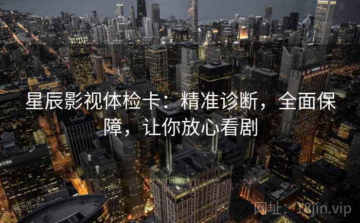 星辰影视体检卡:精准诊断,全面保障,让你放心看剧 星辰影视体检卡:精准诊断,全面保障,让你放心看剧