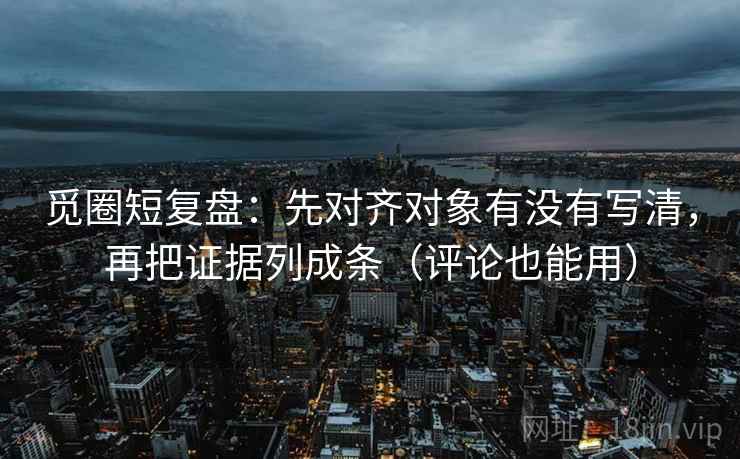觅圈短复盘:先对齐对象有没有写清,再把证据列成条(评论也能用) 觅圈短复盘:先对齐对象有没有写清,再把证据列成条(评论也能用)