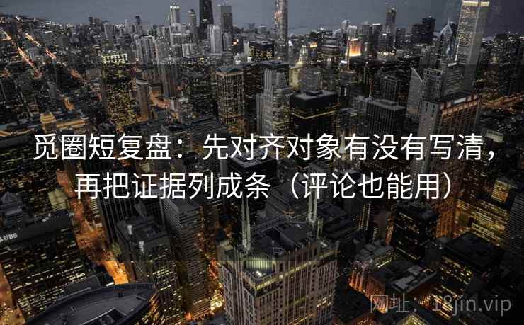 觅圈短复盘:先对齐对象有没有写清,再把证据列成条(评论也能用) 觅圈短复盘:先对齐对象有没有写清,再把证据列成条(评论也能用)
