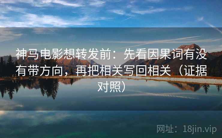 神马电影想转发前:先看因果词有没有带方向,再把相关写回相关(证据对照) 神马电影想转发前:先看因果词有没有带方向,再把相关写回相关(证据对照)