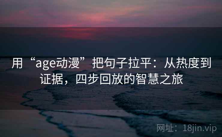 用“age动漫”把句子拉平:从热度到证据,四步回放的智慧之旅 用“age动漫”把句子拉平:从热度到证据,四步回放的智慧之旅