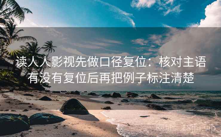读人人影视先做口径复位:核对主语有没有复位后再把例子标注清楚 读人人影视先做口径复位:核对主语有没有复位后再把例子标注清楚