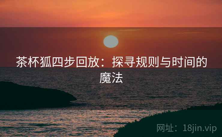 茶杯狐四步回放:探寻规则与时间的魔法 茶杯狐四步回放:探寻规则与时间的魔法