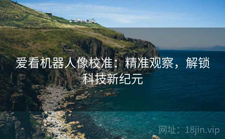 爱看机器人像校准:精准观察,解锁科技新纪元 爱看机器人像校准:精准观察,解锁科技新纪元