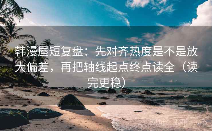 韩漫屋短复盘:先对齐热度是不是放大偏差,再把轴线起点终点读全(读完更稳) 韩漫屋短复盘:先对齐热度是不是放大偏差,再把轴线起点终点读全(读完更稳)