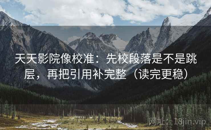 天天影院像校准:先校段落是不是跳层,再把引用补完整(读完更稳) 天天影院像校准:先校段落是不是跳层,再把引用补完整(读完更稳)