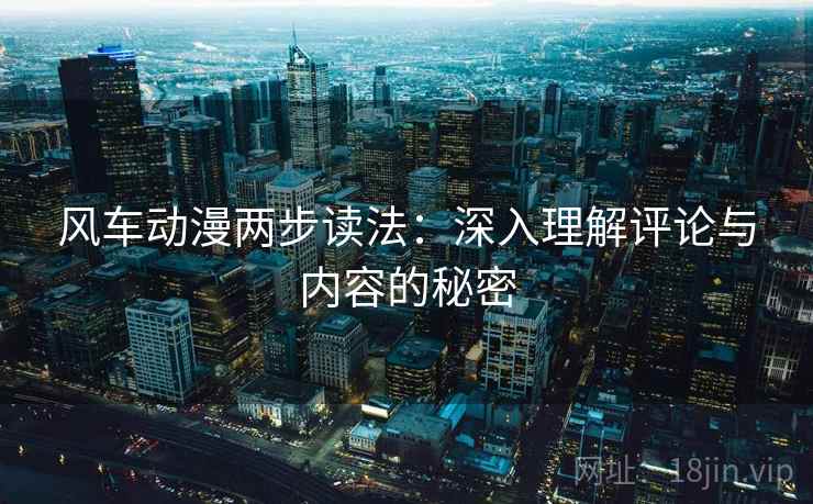 风车动漫两步读法:深入理解评论与内容的秘密 风车动漫两步读法:深入理解评论与内容的秘密