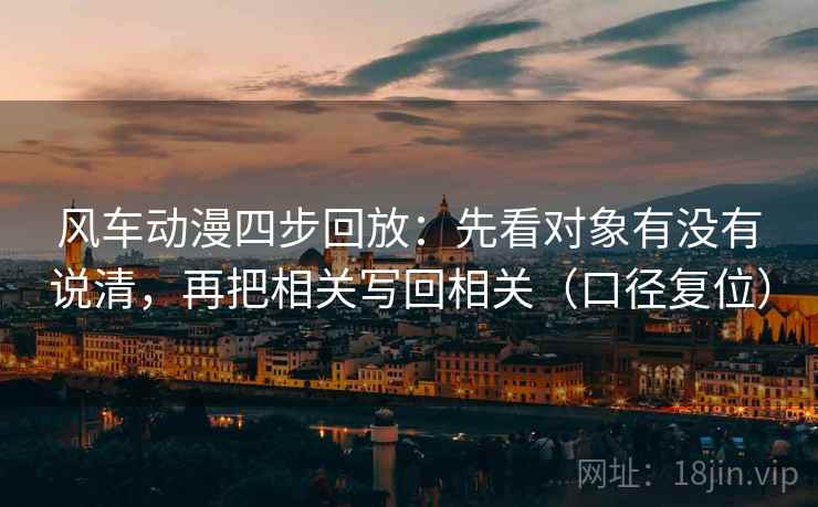 风车动漫四步回放:先看对象有没有说清,再把相关写回相关(口径复位) 风车动漫四步回放:先看对象有没有说清,再把相关写回相关(口径复位)