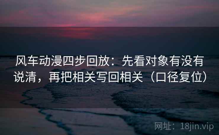 风车动漫四步回放:先看对象有没有说清,再把相关写回相关(口径复位) 风车动漫四步回放:先看对象有没有说清,再把相关写回相关(口径复位)