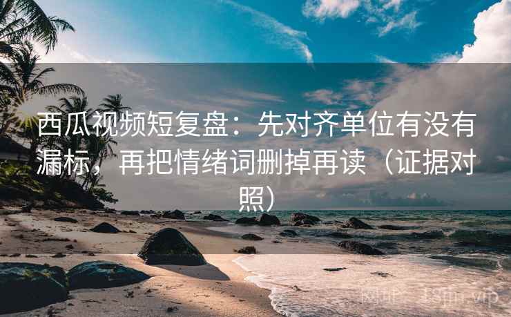 西瓜视频短复盘:先对齐单位有没有漏标,再把情绪词删掉再读(证据对照) 西瓜视频短复盘:先对齐单位有没有漏标,再把情绪词删掉再读(证据对照)