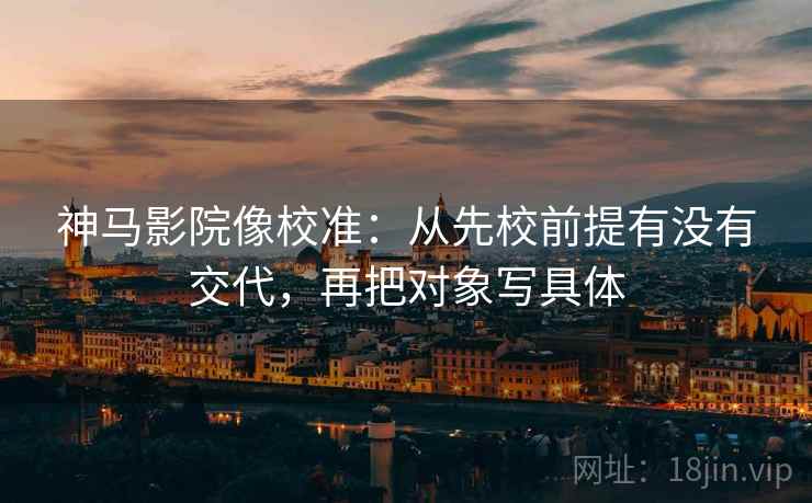 神马影院像校准:从先校前提有没有交代,再把对象写具体 神马影院像校准:从先校前提有没有交代,再把对象写具体
