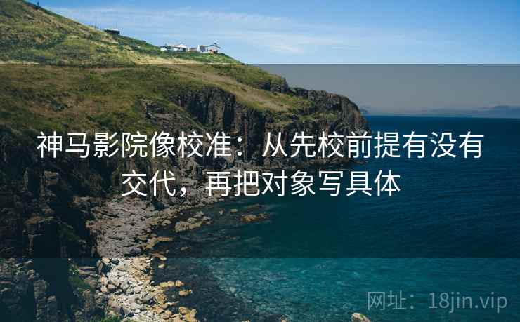 神马影院像校准:从先校前提有没有交代,再把对象写具体 神马影院像校准:从先校前提有没有交代,再把对象写具体