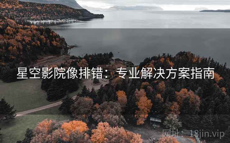 星空影院像排错:专业解决方案指南 星空影院像排错:专业解决方案指南