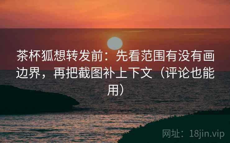 茶杯狐想转发前:先看范围有没有画边界,再把截图补上下文(评论也能用) 茶杯狐想转发前:先看范围有没有画边界,再把截图补上下文(评论也能用)