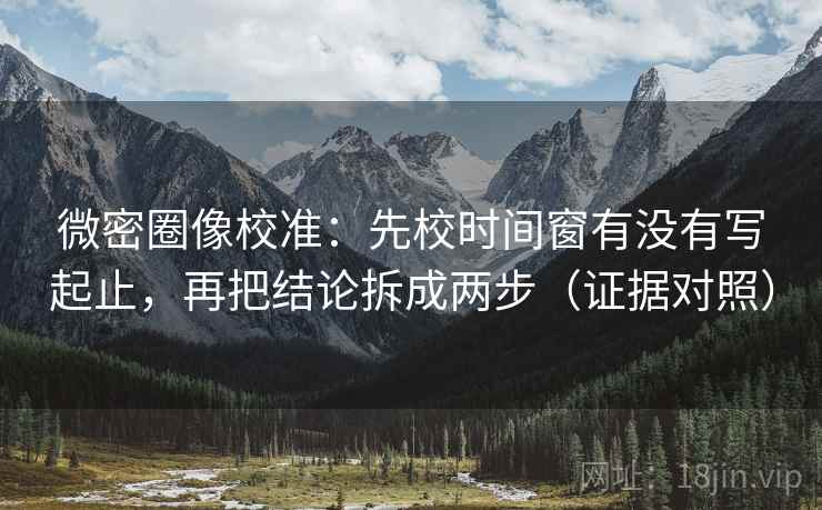 微密圈像校准:先校时间窗有没有写起止,再把结论拆成两步(证据对照) 微密圈像校准:先校时间窗有没有写起止,再把结论拆成两步(证据对照)