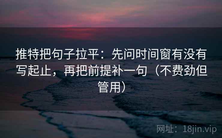 推特把句子拉平:先问时间窗有没有写起止,再把前提补一句(不费劲但管用) 推特把句子拉平:先问时间窗有没有写起止,再把前提补一句(不费劲但管用)