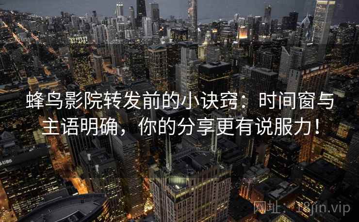 蜂鸟影院转发前的小诀窍:时间窗与主语明确,你的分享更有说服力! 蜂鸟影院转发前的小诀窍:时间窗与主语明确,你的分享更有说服力!
