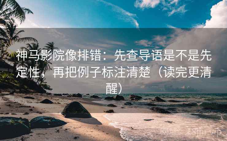 神马影院像排错:先查导语是不是先定性,再把例子标注清楚(读完更清醒) 神马影院像排错:先查导语是不是先定性,再把例子标注清楚(读完更清醒)