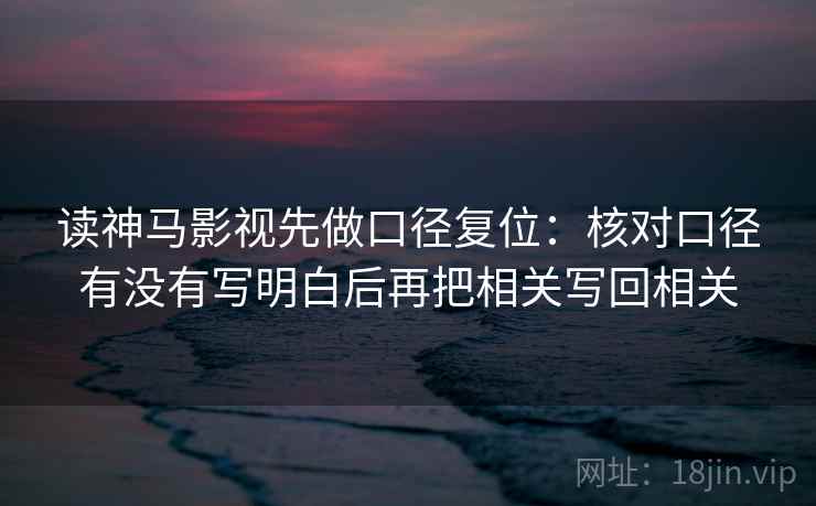 读神马影视先做口径复位:核对口径有没有写明白后再把相关写回相关 读神马影视先做口径复位:核对口径有没有写明白后再把相关写回相关