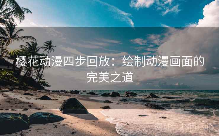 樱花动漫四步回放:绘制动漫画面的完美之道 樱花动漫四步回放:绘制动漫画面的完美之道