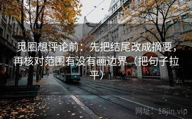 觅圈想评论前:先把结尾改成摘要,再核对范围有没有画边界(把句子拉平) 觅圈想评论前:先把结尾改成摘要,再核对范围有没有画边界(把句子拉平)