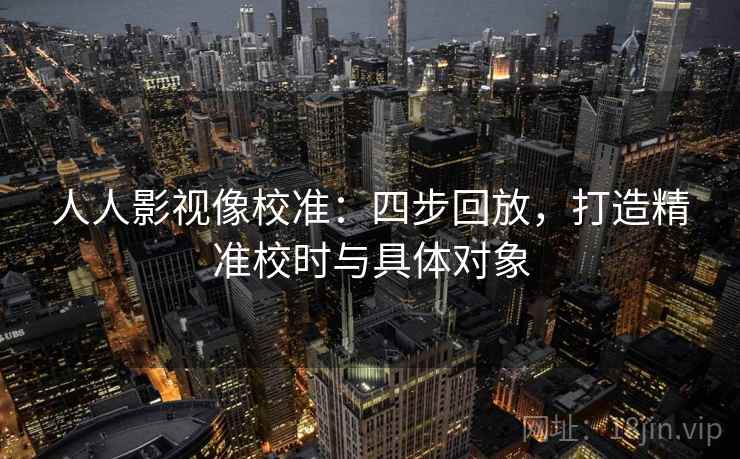 人人影视像校准:四步回放,打造精准校时与具体对象 人人影视像校准:四步回放,打造精准校时与具体对象