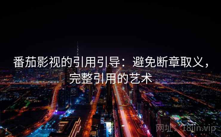番茄影视的引用引导:避免断章取义,完整引用的艺术 番茄影视的引用引导:避免断章取义,完整引用的艺术