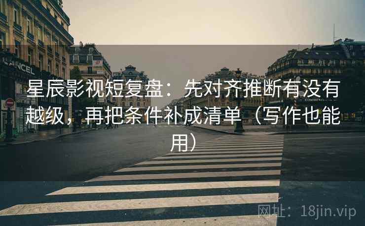 星辰影视短复盘:先对齐推断有没有越级,再把条件补成清单(写作也能用) 星辰影视短复盘:先对齐推断有没有越级,再把条件补成清单(写作也能用)
