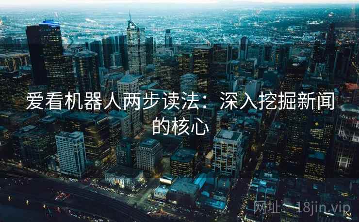 爱看机器人两步读法:深入挖掘新闻的核心 爱看机器人两步读法:深入挖掘新闻的核心