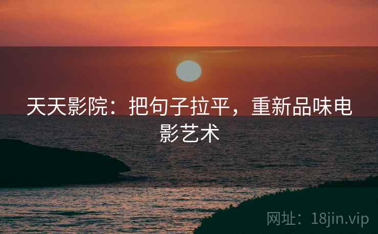 天天影院:把句子拉平,重新品味电影艺术 天天影院:把句子拉平,重新品味电影艺术