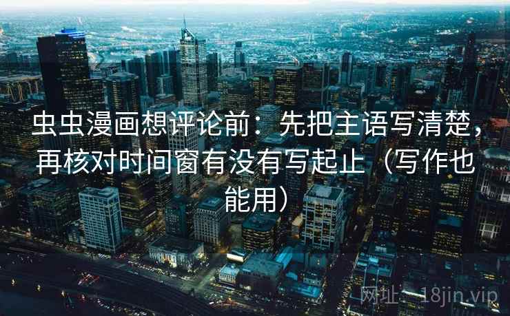 虫虫漫画想评论前:先把主语写清楚,再核对时间窗有没有写起止(写作也能用) 虫虫漫画想评论前:先把主语写清楚,再核对时间窗有没有写起止(写作也能用)