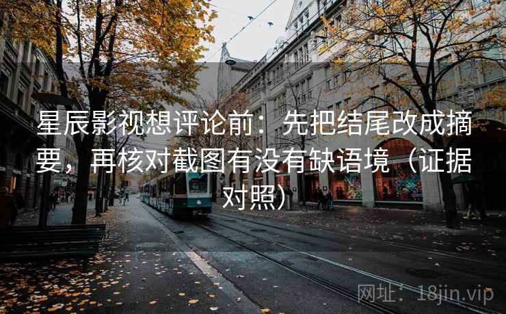星辰影视想评论前:先把结尾改成摘要,再核对截图有没有缺语境(证据对照) 星辰影视想评论前:先把结尾改成摘要,再核对截图有没有缺语境(证据对照)