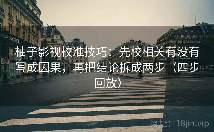 柚子影视校准技巧:先校相关有没有写成因果,再把结论拆成两步(四步回放) 柚子影视校准技巧:先校相关有没有写成因果,再把结论拆成两步(四步回放)