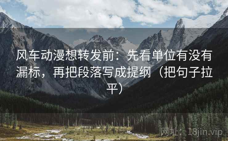 风车动漫想转发前:先看单位有没有漏标,再把段落写成提纲(把句子拉平) 风车动漫想转发前:先看单位有没有漏标,再把段落写成提纲(把句子拉平)