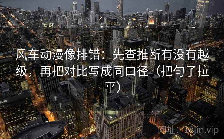 风车动漫像排错:先查推断有没有越级,再把对比写成同口径(把句子拉平) 风车动漫像排错:先查推断有没有越级,再把对比写成同口径(把句子拉平)