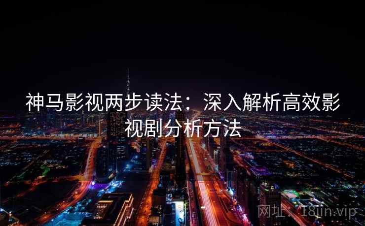 神马影视两步读法:深入解析高效影视剧分析方法 神马影视两步读法:深入解析高效影视剧分析方法