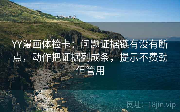 YY漫画体检卡:问题证据链有没有断点,动作把证据列成条,提示不费劲但管用 YY漫画体检卡:问题证据链有没有断点,动作把证据列成条,提示不费劲但管用