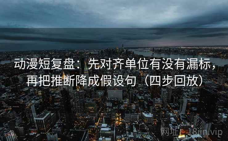 动漫短复盘:先对齐单位有没有漏标,再把推断降成假设句(四步回放) 动漫短复盘:先对齐单位有没有漏标,再把推断降成假设句(四步回放)