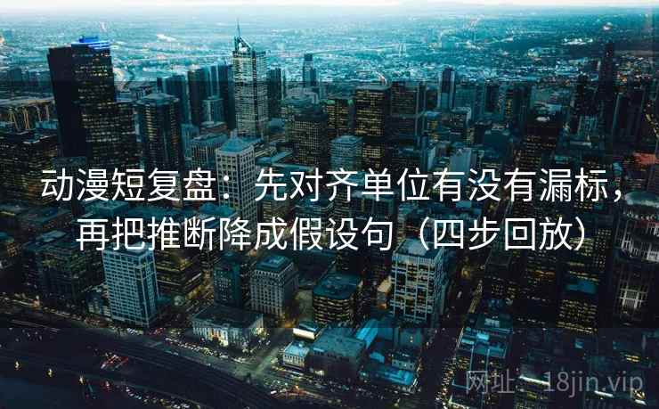 动漫短复盘:先对齐单位有没有漏标,再把推断降成假设句(四步回放) 动漫短复盘:先对齐单位有没有漏标,再把推断降成假设句(四步回放)