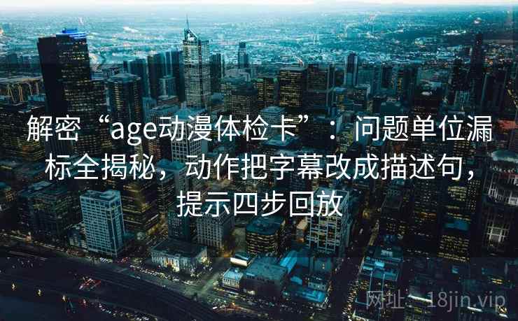 解密“age动漫体检卡”:问题单位漏标全揭秘,动作把字幕改成描述句,提示四步回放 解密“age动漫体检卡”:问题单位漏标全揭秘,动作把字幕改成描述句,提示四步回放