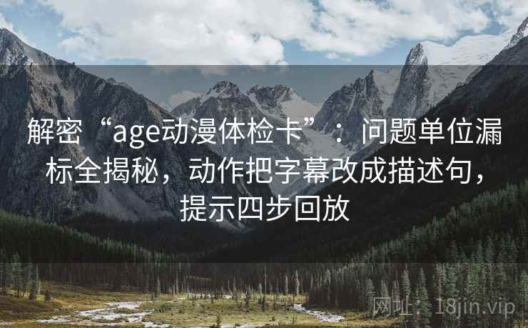 解密“age动漫体检卡”:问题单位漏标全揭秘,动作把字幕改成描述句,提示四步回放 解密“age动漫体检卡”:问题单位漏标全揭秘,动作把字幕改成描述句,提示四步回放