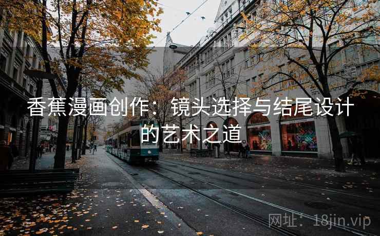 香蕉漫画创作:镜头选择与结尾设计的艺术之道 香蕉漫画创作:镜头选择与结尾设计的艺术之道
